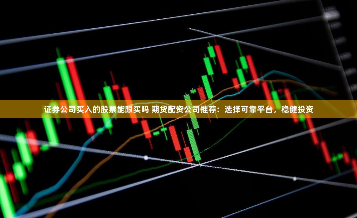 证券公司买入的股票能跟买吗 期货配资公司推荐：选择可靠平台，稳健投资