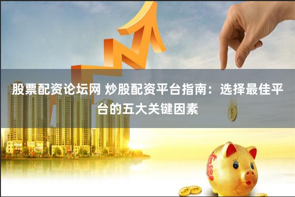 股票配资论坛网 炒股配资平台指南：选择最佳平台的五大关键因素