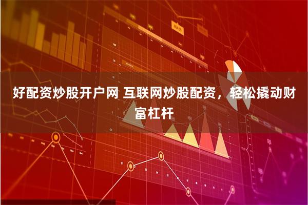 好配资炒股开户网 互联网炒股配资，轻松撬动财富杠杆