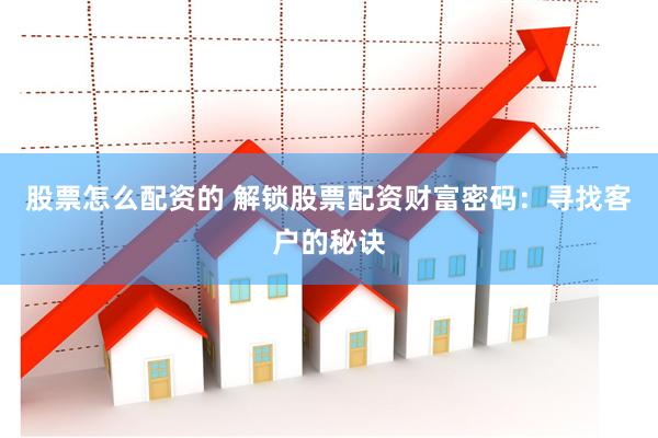 股票怎么配资的 解锁股票配资财富密码：寻找客户的秘诀