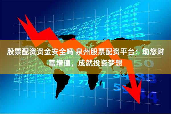 股票配资资金安全吗 泉州股票配资平台：助您财富增值，成就投资梦想