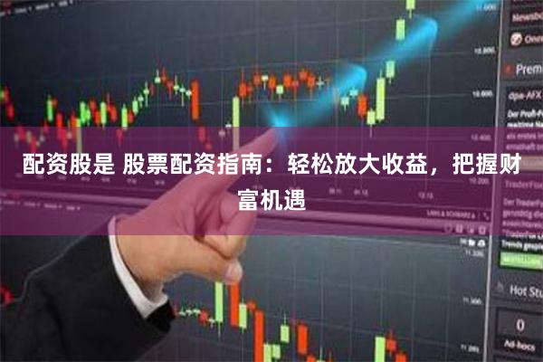 配资股是 股票配资指南：轻松放大收益，把握财富机遇