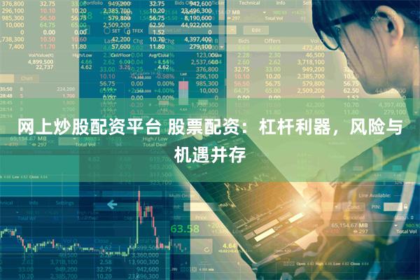 网上炒股配资平台 股票配资：杠杆利器，风险与机遇并存