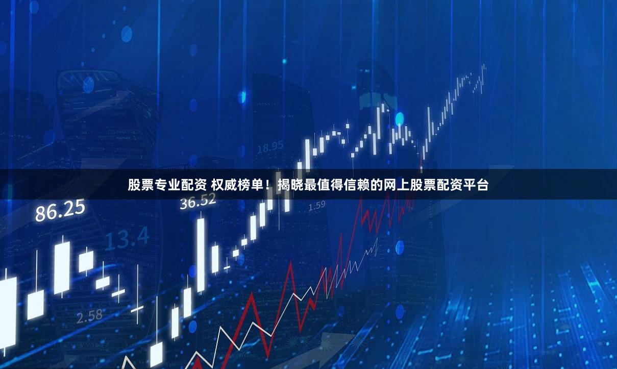 股票专业配资 权威榜单！揭晓最值得信赖的网上股票配资平台