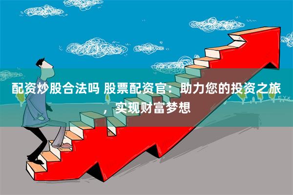 配资炒股合法吗 股票配资官：助力您的投资之旅，实现财富梦想