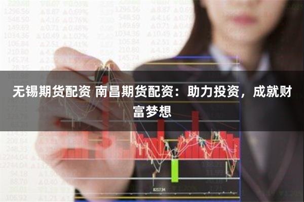 无锡期货配资 南昌期货配资：助力投资，成就财富梦想