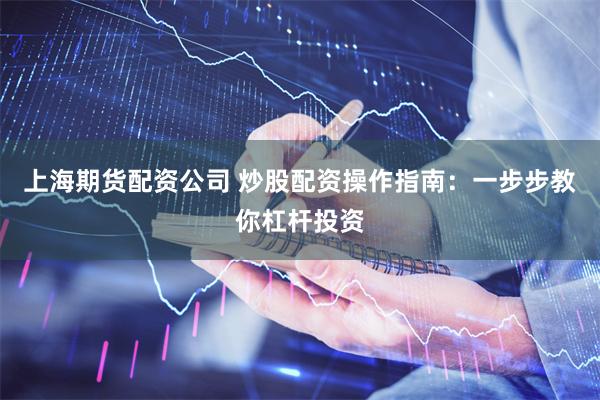上海期货配资公司 炒股配资操作指南：一步步教你杠杆投资