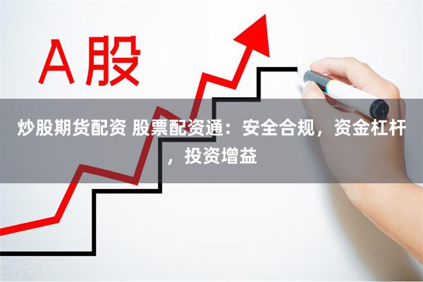 炒股期货配资 股票配资通：安全合规，资金杠杆，投资增益