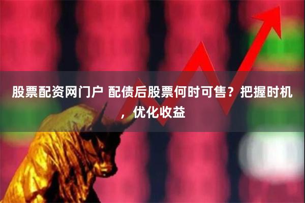 股票配资网门户 配债后股票何时可售？把握时机，优化收益