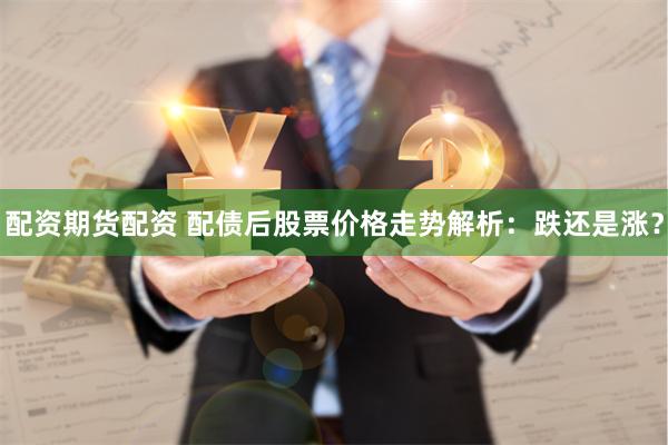 配资期货配资 配债后股票价格走势解析：跌还是涨？