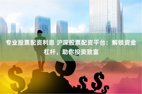 专业股票配资利息 沪深股票配资平台：解锁资金杠杆，助你投资致富