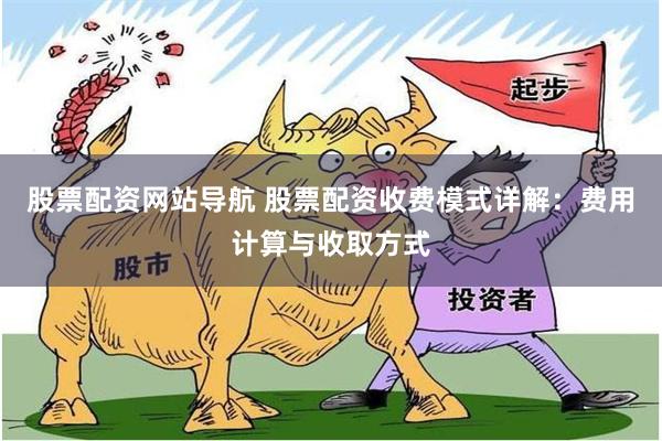 股票配资网站导航 股票配资收费模式详解：费用计算与收取方式