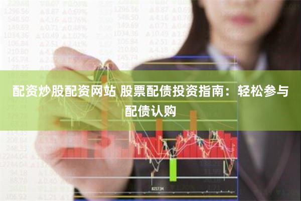 配资炒股配资网站 股票配债投资指南：轻松参与配债认购