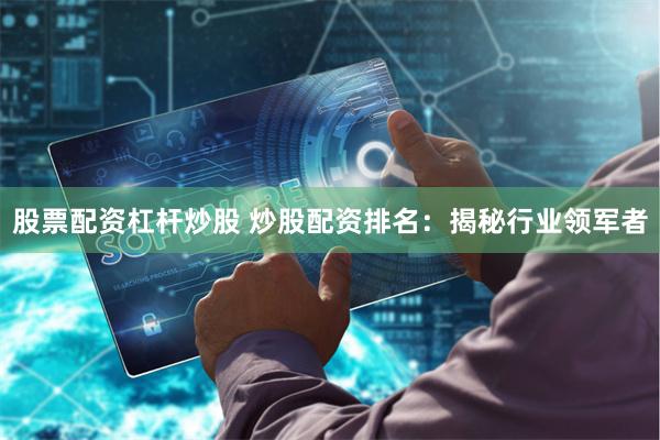 股票配资杠杆炒股 炒股配资排名：揭秘行业领军者
