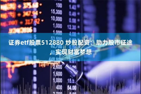 证券etf股票512880 炒股配资：助力股市征途，实现财富梦想