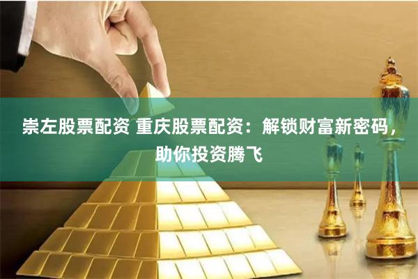 崇左股票配资 重庆股票配资：解锁财富新密码，助你投资腾飞