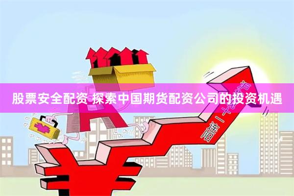 股票安全配资 探索中国期货配资公司的投资机遇