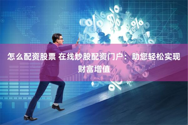 怎么配资股票 在线炒股配资门户：助您轻松实现财富增值