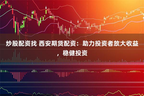 炒股配资找 西安期货配资：助力投资者放大收益，稳健投资