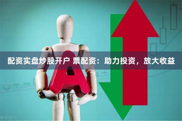 配资实盘炒股开户 票配资：助力投资，放大收益