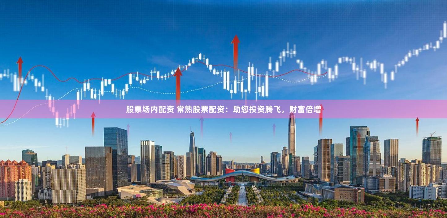股票场内配资 常熟股票配资：助您投资腾飞，财富倍增
