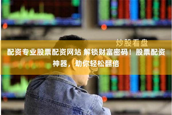 配资专业股票配资网站 解锁财富密码！股票配资神器，助你轻松翻倍
