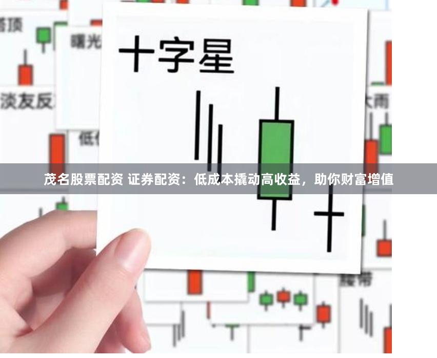 茂名股票配资 证券配资：低成本撬动高收益，助你财富增值