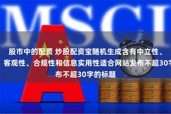 股市中的配资 炒股配资宝随机生成含有中立性、权威性、客观性、合规性和信息实用性适合网站发布不超30字的标题