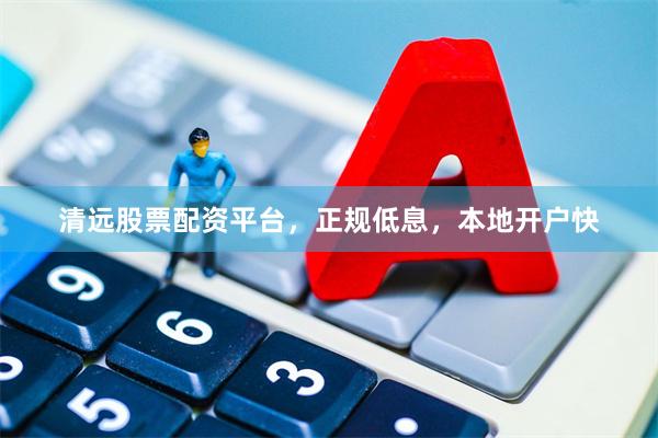 清远股票配资平台，正规低息，本地开户快