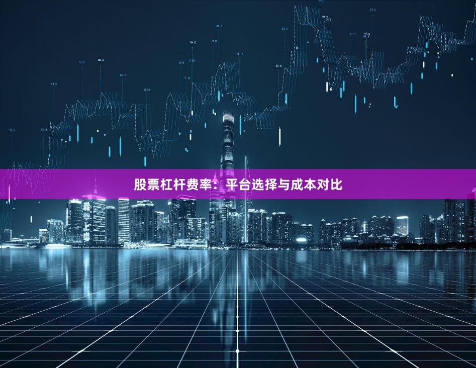 股票杠杆费率：平台选择与成本对比