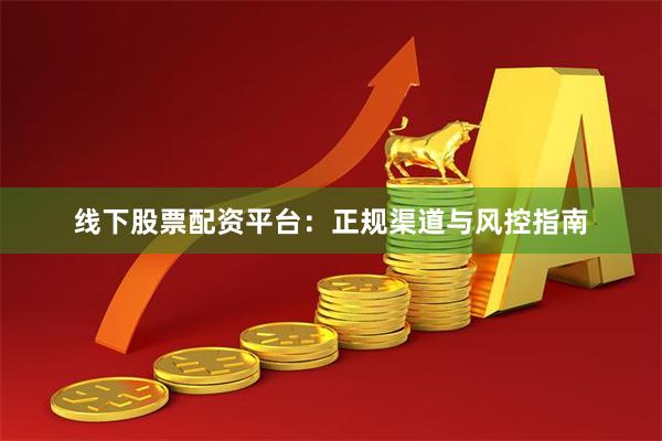 线下股票配资平台：正规渠道与风控指南