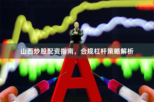 山西炒股配资指南，合规杠杆策略解析